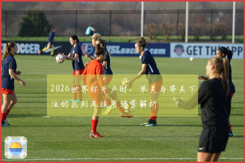 2026世界杯开户时,单关与串关下注的区别及适用场景解析